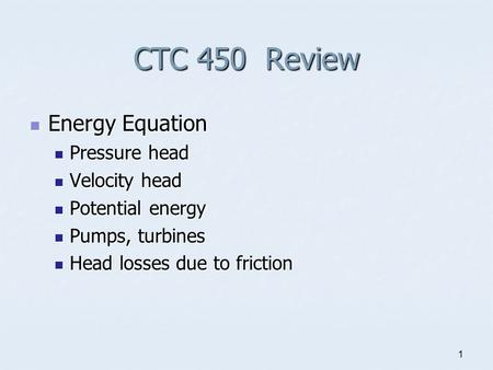 1 CTC 450 Review Energy Equation Energy Equation Pressure head Pressure head Velocity head Velocity head Potential energy Potential energy Pumps, turbines.