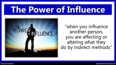 Richard Thetford www.thetfordcountry.com The Power of Influence “when you influence another person, you are affecting or altering what they do by indirect.