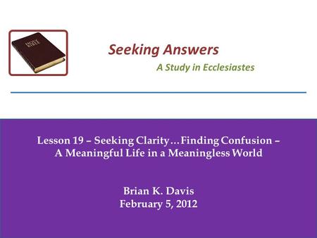 Lesson 19 – Seeking Clarity…Finding Confusion – A Meaningful Life in a Meaningless World Brian K. Davis February 5, 2012 Seeking Answers A Study in Ecclesiastes.