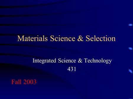 Materials Science & Selection Integrated Science & Technology 431 Fall 2003.