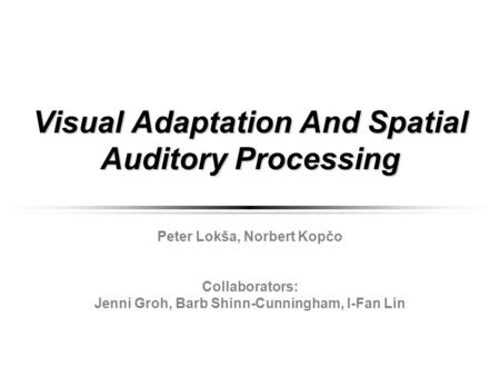 Visual Adaptation And Spatial Auditory Processing Peter Lokša, Norbert Kopčo Collaborators: Jenni Groh, Barb Shinn-Cunningham, I-Fan Lin.