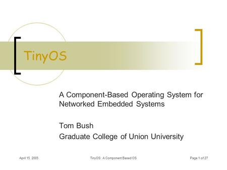 April 15, 2005TinyOS: A Component Based OSPage 1 of 27 TinyOS A Component-Based Operating System for Networked Embedded Systems Tom Bush Graduate College.