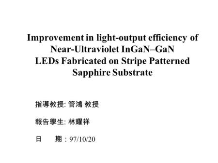 Improvement in light-output efficiency of Near-Ultraviolet InGaN–GaN LEDs Fabricated on Stripe Patterned Sapphire Substrate 指導教授 : 管鴻 教授 報告學生 : 林耀祥 日 期：