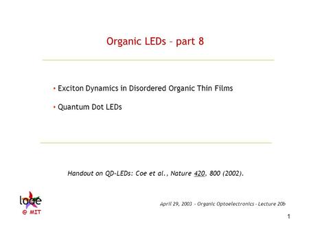 1 Organic LEDs – part 8 Exciton Dynamics in Disordered Organic Thin Films Quantum Dot LEDs Handout on QD-LEDs: Coe et al., Nature 420, 800 (2002). April.