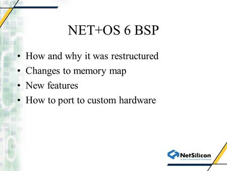 NET+OS 6 BSP How and why it was restructured Changes to memory map New features How to port to custom hardware.