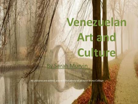 Venezuelan Art and Culture By Sarah Murvin No pictures are added, you will find plenty of pictures in my Collage.