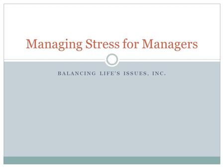 Managing Stress for Managers BALANCING LIFE’S ISSUES, INC.
