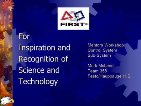 Mentors Workshop Control System Sub-System Mark McLeod Team 358 Festo/Hauppauge H.S. F For I Inspiration and R Recognition of S Science and T Technology.