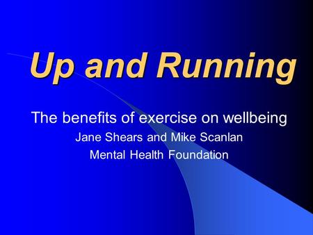 Up and Running The benefits of exercise on wellbeing Jane Shears and Mike Scanlan Mental Health Foundation.