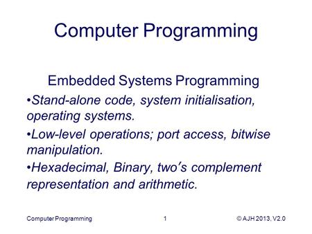 © AJH 2013, V2.0 Computer Programming Embedded Systems Programming Stand-alone code, system initialisation, operating systems. Low-level operations; port.