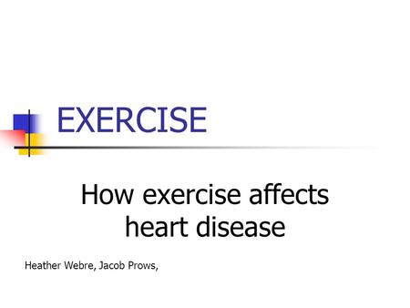 EXERCISE How exercise affects heart disease Heather Webre, Jacob Prows,