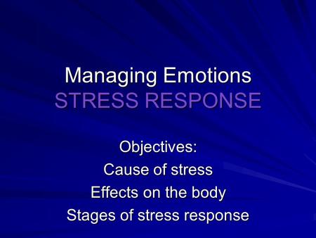 Managing Emotions STRESS RESPONSE Objectives: Cause of stress Effects on the body Stages of stress response.