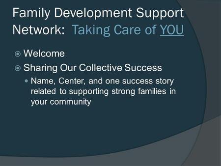 Family Development Support Network: Taking Care of YOU  Welcome  Sharing Our Collective Success Name, Center, and one success story related to supporting.