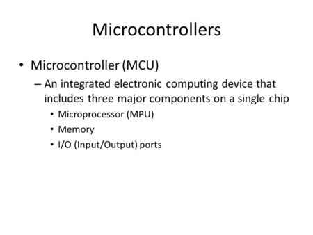 Microcontrollers Microcontroller (MCU) – An integrated electronic computing device that includes three major components on a single chip Microprocessor.