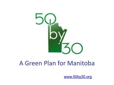 Www.50by30.org A Green Plan for Manitoba. vision: To increase Manitoba’s renewable energy use to 50% (from the present 30%) by 2030 without increasing.
