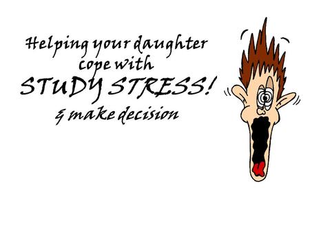 Helping your daughter cope with STUDY STRESS! & make decision.