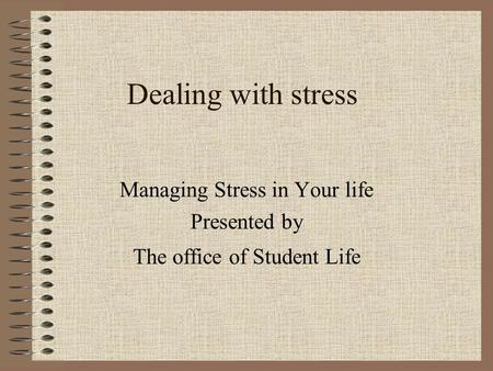 Dealing with stress Managing Stress in Your life Presented by The office of Student Life.