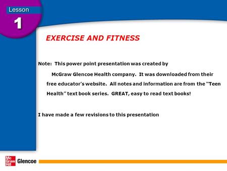 EXERCISE AND FITNESS Note: This power point presentation was created by McGraw Glencoe Health company. It was downloaded from their free educator’s website.