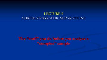 LECTURE 9 CHROMATOGRAPHIC SEPARATIONS The “stuff” you do before you analyze a “complex” sample.