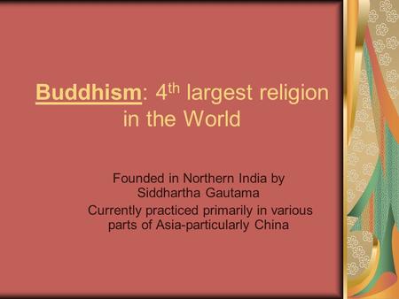 Buddhism: 4 th largest religion in the World Founded in Northern India by Siddhartha Gautama Currently practiced primarily in various parts of Asia-particularly.