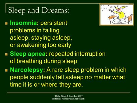 ©John Wiley & Sons, Inc. 2007 Huffman: Psychology in Action (8e) Sleep and Dreams: Insomnia: persistent problems in falling asleep, staying asleep, or.