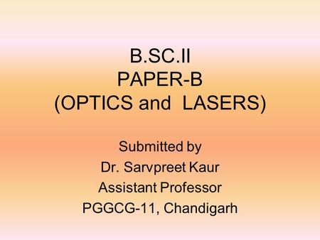 B.SC.II PAPER-B (OPTICS and LASERS) Submitted by Dr. Sarvpreet Kaur Assistant Professor PGGCG-11, Chandigarh.