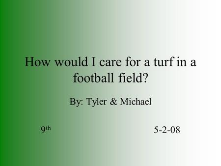 How would I care for a turf in a football field? By: Tyler & Michael 9 th 5-2-08.