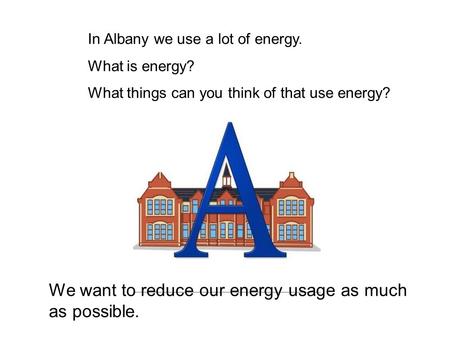 In Albany we use a lot of energy. What is energy? What things can you think of that use energy? We want to reduce our energy usage as much as possible.