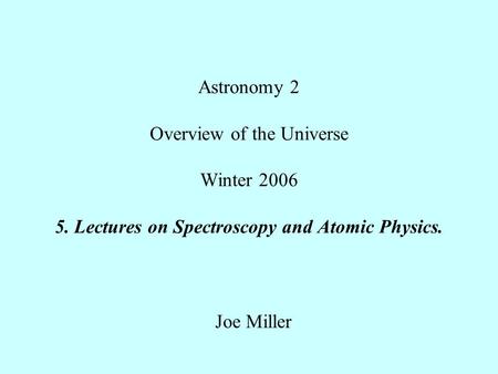 Astronomy 2 Overview of the Universe Winter 2006 5. Lectures on Spectroscopy and Atomic Physics. Joe Miller.