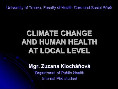CLIMATE CHANGE AND HUMAN HEALTH AT LOCAL LEVEL Mgr. Zuzana Klocháňová Department of Public Health Internal Phd student University of Trnava, Faculty of.