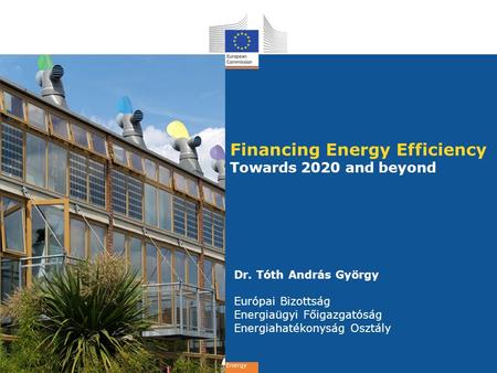 Energy Financing Energy Efficiency Towards 2020 and beyond Dr. Tóth András György Európai Bizottság Energiaügyi Főigazgatóság Energiahatékonyság Osztály.