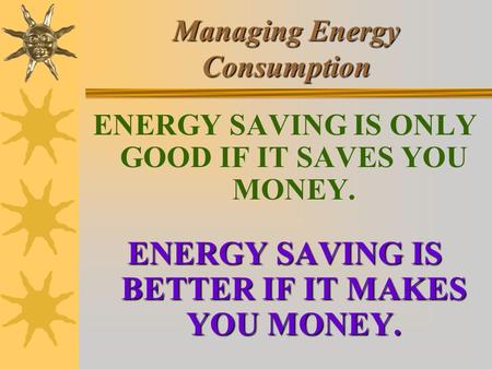 Managing Energy Consumption ENERGY SAVING IS ONLY GOOD IF IT SAVES YOU MONEY. ENERGY SAVING IS BETTER IF IT MAKES YOU MONEY.