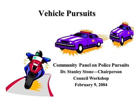 Vehicle Pursuits Community Panel on Police Pursuits Dr. Stanley Stone—Chairperson Council Workshop February 9, 2004.
