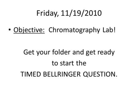 Friday, 11/19/2010 Objective: Chromatography Lab! Get your folder and get ready to start the TIMED BELLRINGER QUESTION.