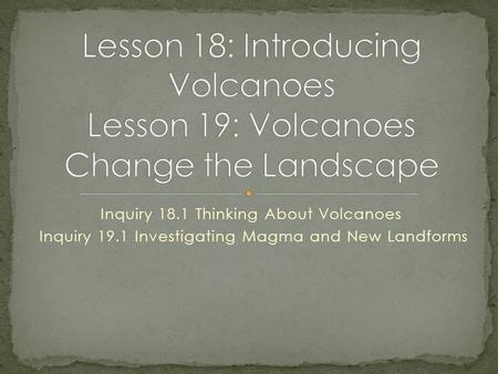 Inquiry 18.1 Thinking About Volcanoes Inquiry 19.1 Investigating Magma and New Landforms.