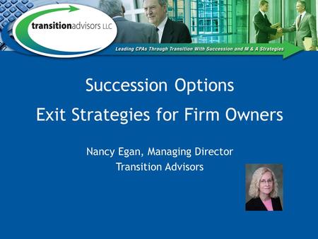 Succession Options Exit Strategies for Firm Owners Nancy Egan, Managing Director Transition Advisors.