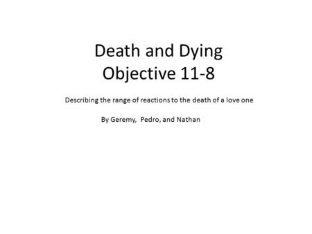 Death and Dying Objective 11-8 Describing the range of reactions to the death of a love one By Geremy, Pedro, and Nathan.