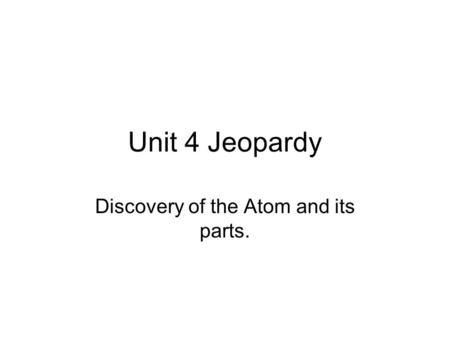 Unit 4 Jeopardy Discovery of the Atom and its parts.