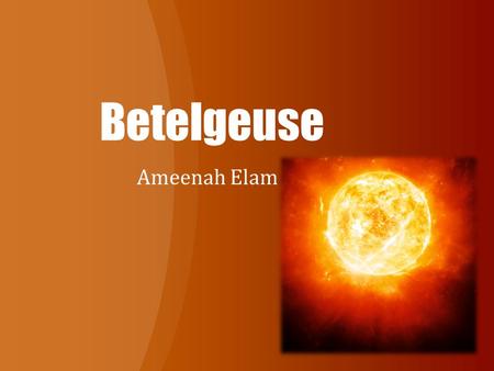 Betelgeuse Ameenah Elam. About The Name The Fame! Betelgeuse was the first star seen as a sphere instead of a point of light by the Hubble Space Telescope.