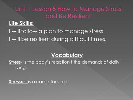 Life Skills: I will follow a plan to manage stress. I will be resilient during difficult times. Vocabulary Stress - is the body’s reaction t the demands.