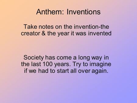 Anthem: Inventions Take notes on the invention-the creator & the year it was invented Society has come a long way in the last 100 years. Try to imagine.