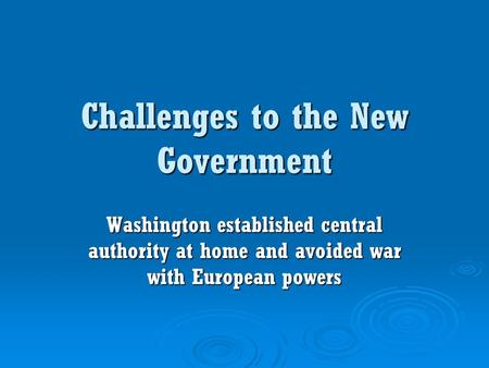 Challenges to the New Government Washington established central authority at home and avoided war with European powers.