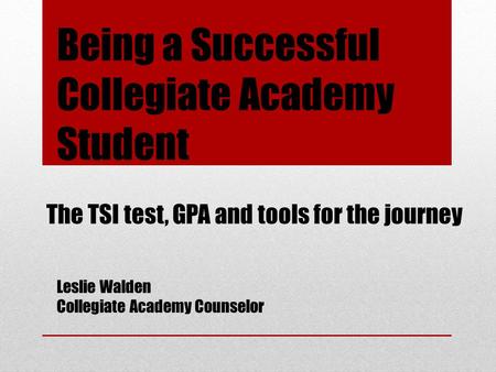 The TSI test, GPA and tools for the journey Being a Successful Collegiate Academy Student Leslie Walden Collegiate Academy Counselor.