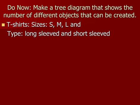 Do Now: Make a tree diagram that shows the number of different objects that can be created. T-shirts: Sizes: S, M, L and T-shirts: Sizes: S, M, L and Type: