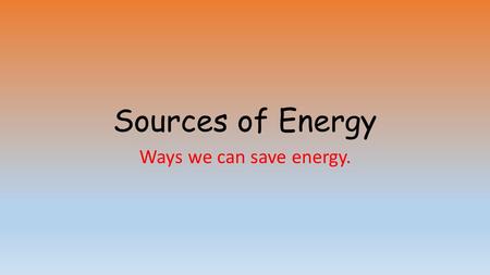 Sources of Energy Ways we can save energy.. What do we need energy for? Help us grow. Keep us warm. Lighting Moving about Cooking food Making things Powering.