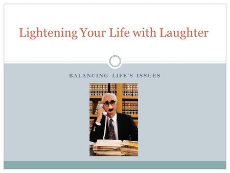BALANCING LIFE’S ISSUES Lightening Your Life with Laughter.