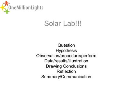 Solar Lab!!! Question Hypothesis Observation/procedure/perform Data/results/illustration Drawing Conclusions Reflection Summary/Communication.
