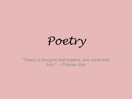 “Poetry is thoughts that breathe, and words that burn”. ~Thomas Gray