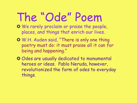 The “Ode” Poem We rarely proclaim or praise the people, places, and things that enrich our lives. W.H. Auden said, “There is only one thing poetry must.
