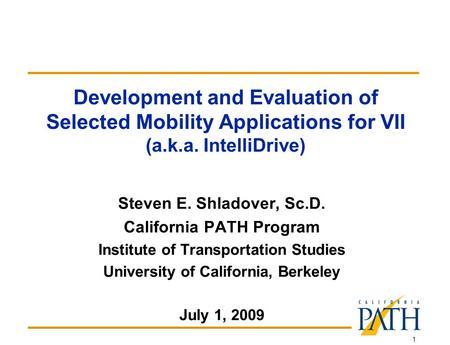 1 Development and Evaluation of Selected Mobility Applications for VII (a.k.a. IntelliDrive) Steven E. Shladover, Sc.D. California PATH Program Institute.